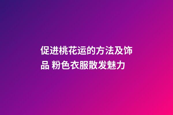 促进桃花运的方法及饰品 粉色衣服散发魅力